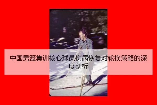中国男篮集训核心球员伤病恢复对轮换策略的深度剖析