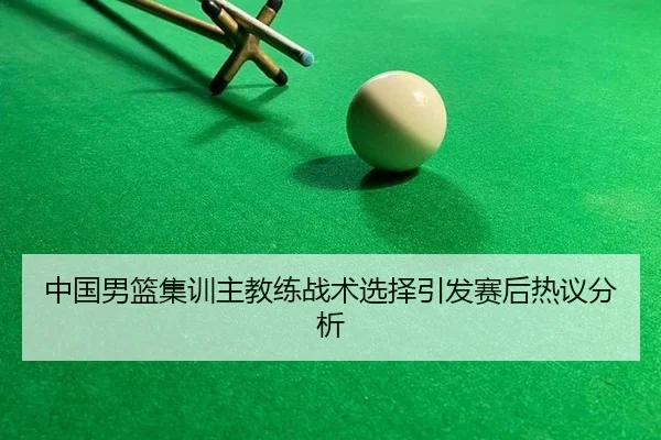 中国男篮集训主教练战术选择引发赛后热议分析