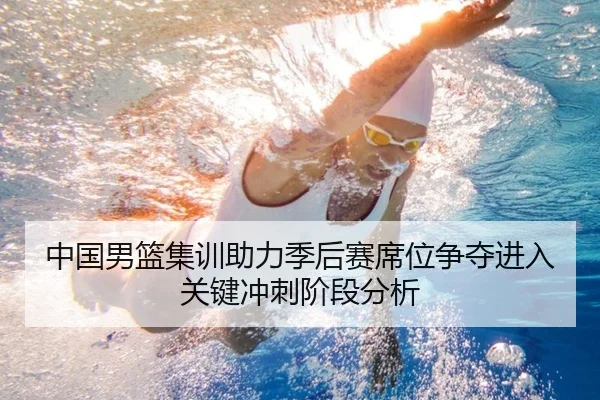 中国男篮集训助力季后赛席位争夺进入关键冲刺阶段分析