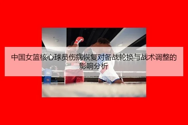 中国女篮核心球员伤病恢复对备战轮换与战术调整的影响分析